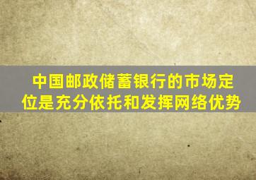 中国邮政储蓄银行的市场定位是充分依托和发挥网络优势