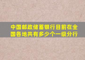 中国邮政储蓄银行目前在全国各地共有多少个一级分行