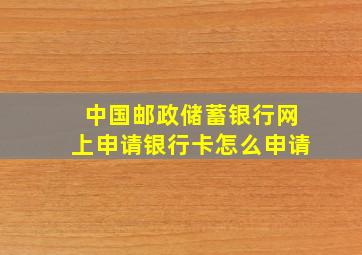 中国邮政储蓄银行网上申请银行卡怎么申请