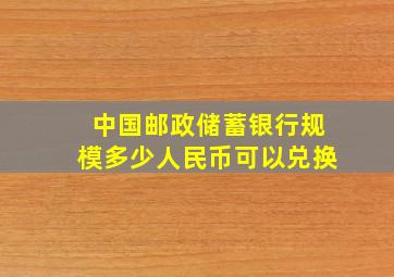 中国邮政储蓄银行规模多少人民币可以兑换