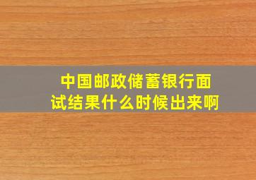 中国邮政储蓄银行面试结果什么时候出来啊