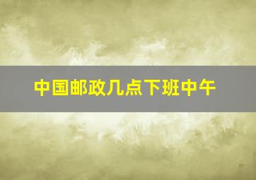 中国邮政几点下班中午