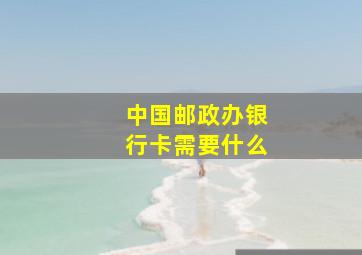 中国邮政办银行卡需要什么