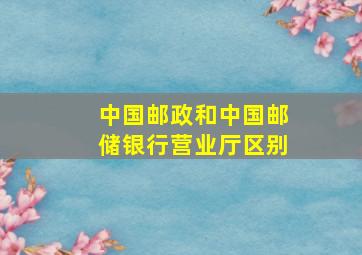 中国邮政和中国邮储银行营业厅区别