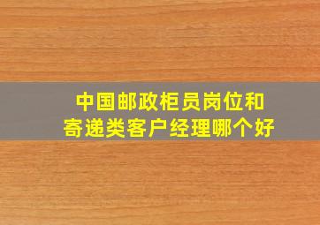 中国邮政柜员岗位和寄递类客户经理哪个好