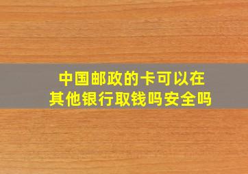 中国邮政的卡可以在其他银行取钱吗安全吗