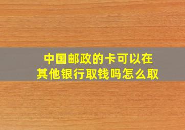 中国邮政的卡可以在其他银行取钱吗怎么取