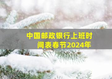 中国邮政银行上班时间表春节2024年