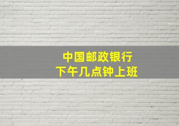 中国邮政银行下午几点钟上班