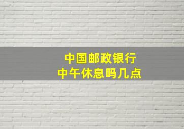 中国邮政银行中午休息吗几点