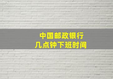 中国邮政银行几点钟下班时间