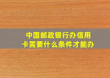 中国邮政银行办信用卡需要什么条件才能办