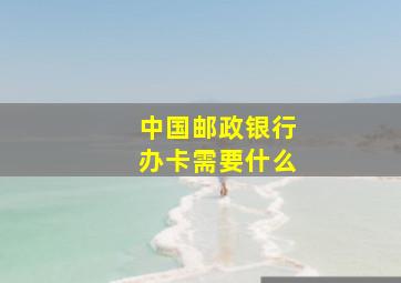 中国邮政银行办卡需要什么