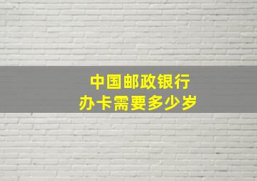 中国邮政银行办卡需要多少岁