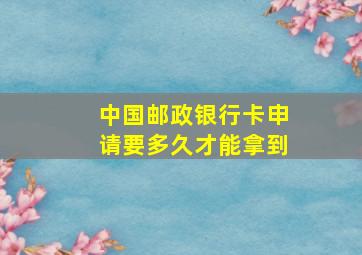 中国邮政银行卡申请要多久才能拿到