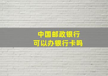 中国邮政银行可以办银行卡吗