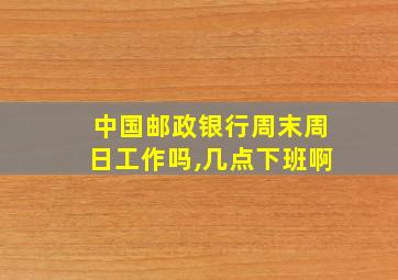 中国邮政银行周末周日工作吗,几点下班啊