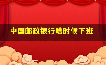 中国邮政银行啥时候下班