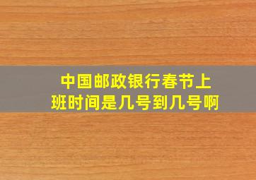 中国邮政银行春节上班时间是几号到几号啊