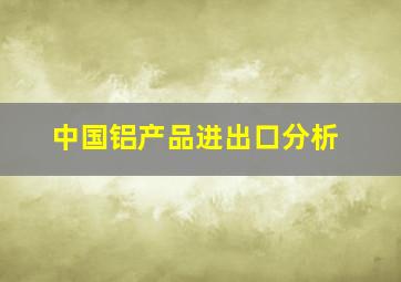 中国铝产品进出口分析