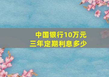 中国银行10万元三年定期利息多少