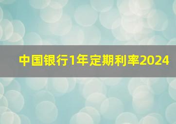 中国银行1年定期利率2024