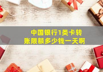 中国银行1类卡转账限额多少钱一天啊