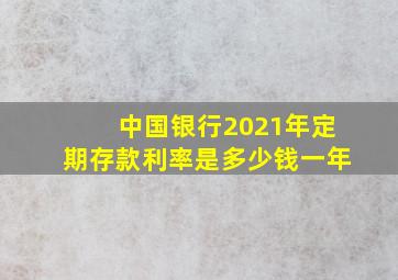 中国银行2021年定期存款利率是多少钱一年