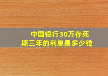 中国银行30万存死期三年的利息是多少钱