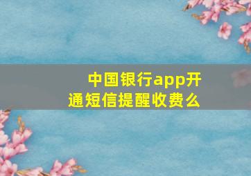 中国银行app开通短信提醒收费么