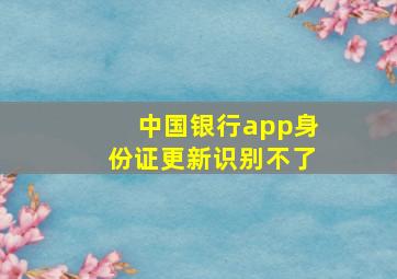 中国银行app身份证更新识别不了