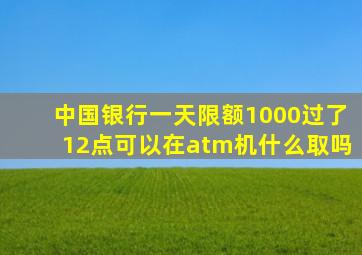 中国银行一天限额1000过了12点可以在atm机什么取吗