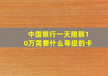 中国银行一天限额10万需要什么等级的卡