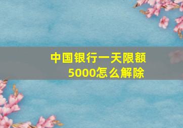 中国银行一天限额5000怎么解除