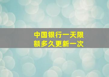 中国银行一天限额多久更新一次