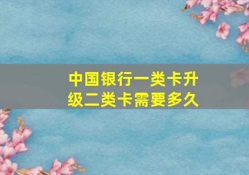 中国银行一类卡升级二类卡需要多久