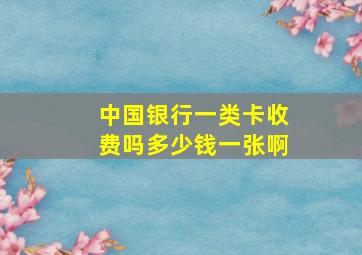 中国银行一类卡收费吗多少钱一张啊