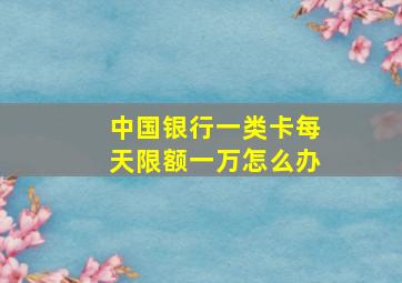 中国银行一类卡每天限额一万怎么办