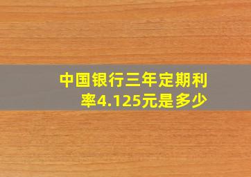 中国银行三年定期利率4.125元是多少