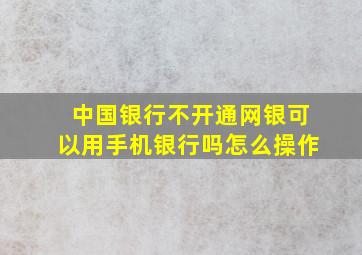 中国银行不开通网银可以用手机银行吗怎么操作