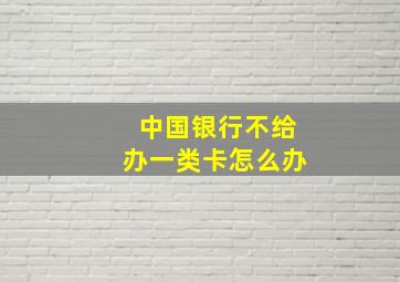 中国银行不给办一类卡怎么办