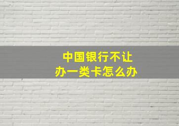 中国银行不让办一类卡怎么办