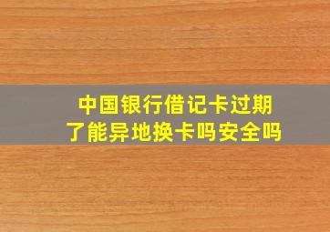 中国银行借记卡过期了能异地换卡吗安全吗