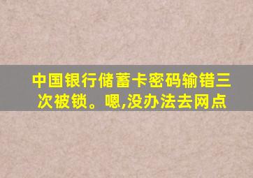 中国银行储蓄卡密码输错三次被锁。嗯,没办法去网点