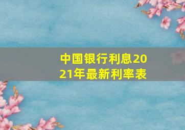 中国银行利息2021年最新利率表