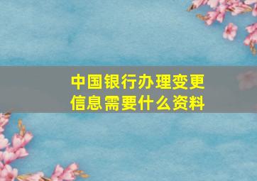 中国银行办理变更信息需要什么资料