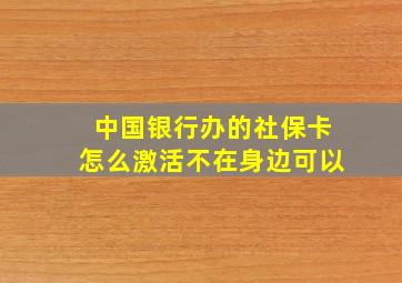 中国银行办的社保卡怎么激活不在身边可以