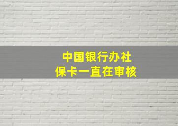 中国银行办社保卡一直在审核