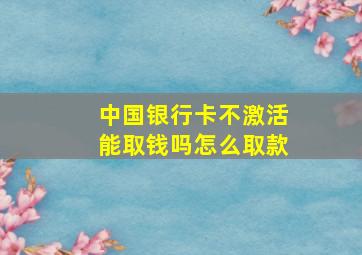 中国银行卡不激活能取钱吗怎么取款