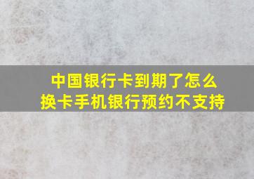 中国银行卡到期了怎么换卡手机银行预约不支持